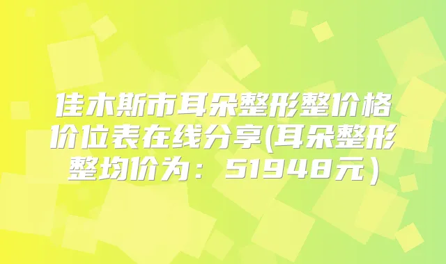 佳木斯市耳朵整形整价格价位表在线分享(耳朵整形整均价为：51948元）