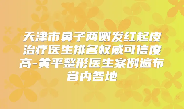 天津市鼻子两侧发红起皮医生排名可信度高-黄平整形医生案例遍布省内各地