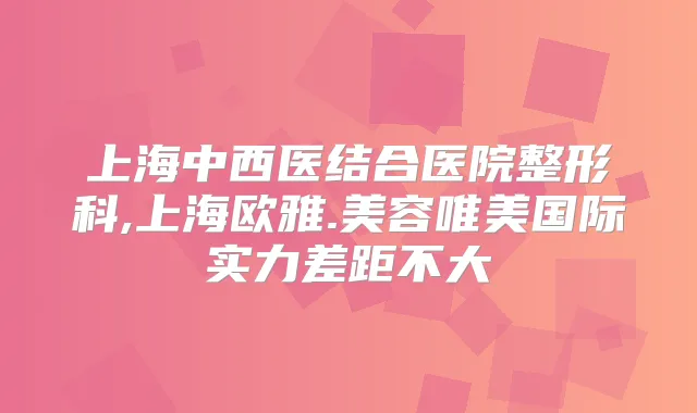 上海中西医结合医院整形科,上海欧雅.美容唯美国际实力差距不大