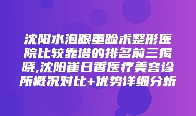 沈阳水泡眼重睑术整形医院比较靠谱的排名前三揭晓,沈阳崔日香医疗美容诊所概况对比+优势详细分析