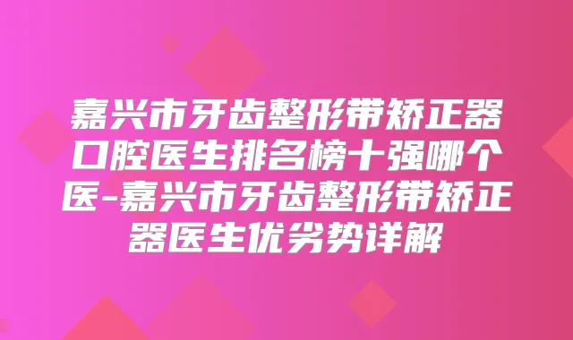 嘉兴市牙齿整形带矫正器口腔医生排名榜十强哪个医-嘉兴市牙齿整形带矫正器医生优劣势详解