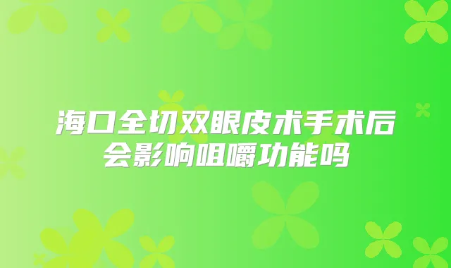 海口全切双眼皮术手术后会影响咀嚼功能吗