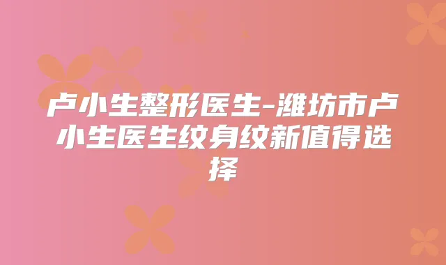 卢小生整形医生-潍坊市卢小生医生纹身纹新值得选择