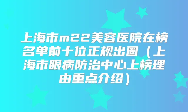 上海市m22美容医院在榜名单前十位正规出圈（上海市眼病防治中心上榜理由重点介绍）