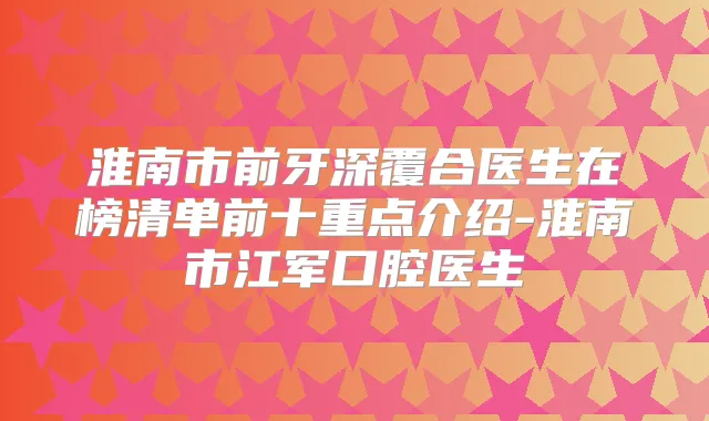 淮南市前牙深覆合医生在榜清单前十重点介绍-淮南市江军口腔医生