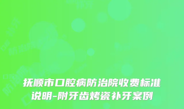 抚顺市口腔病防治院收费标准说明-附牙齿烤瓷补牙案例