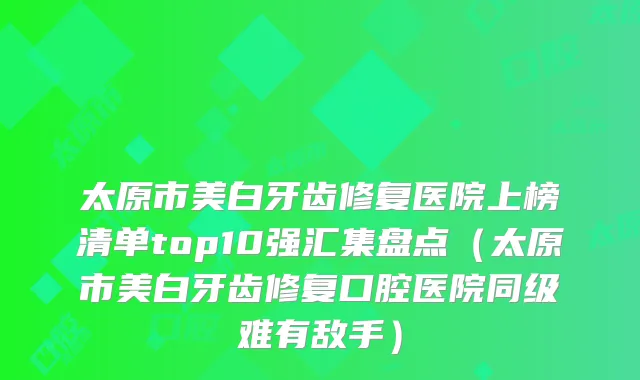 太原市美白牙齿修复医院上榜清单top10强汇集盘点（太原市美白牙齿修复口腔医院同级难有敌手）