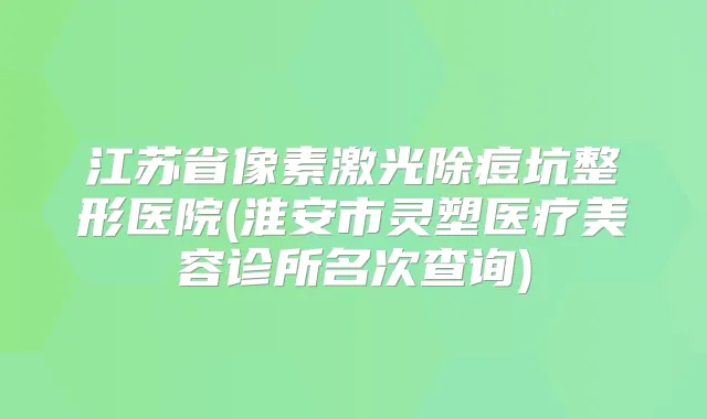 江苏省像素激光除痘坑整形医院(淮安市灵塑医疗美容诊所名次查询)