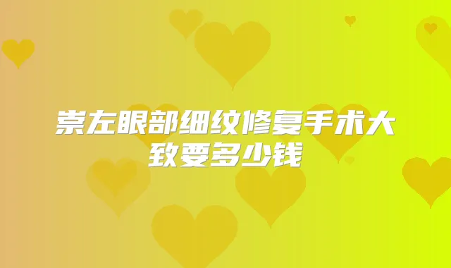 崇左眼部细纹修复手术大致要多少钱