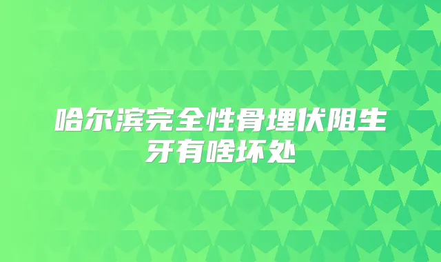 哈尔滨完全性骨埋伏阻生牙有啥坏处