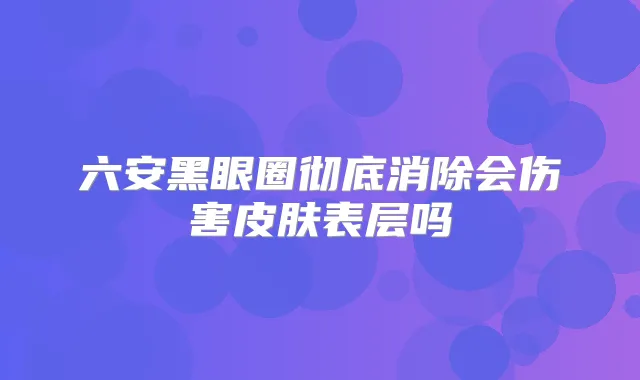 六安黑眼圈彻底消除会伤害皮肤表层吗