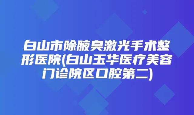 白山市除腋臭激光手术整形医院(白山玉华医疗美容门诊院区口腔第二)