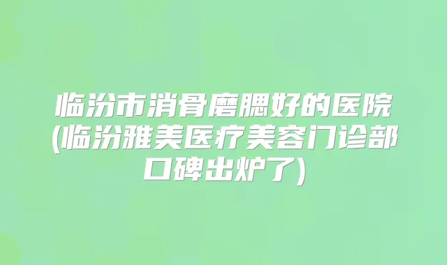 临汾市消骨磨腮好的医院(临汾雅美医疗美容门诊部口碑出炉了)