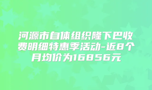 河源市自体组织隆下巴收费明细特惠季活动-近8个月均价为16856元