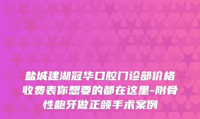 盐城建湖冠华口腔门诊部价格收费表你想要的都在这里-附骨性龅牙做正颌手术案例
