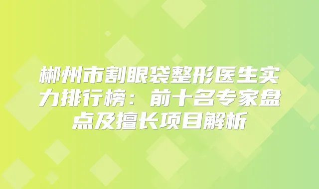 郴州市割眼袋整形医生实力排行榜：前十名专家盘点及擅长项目解析