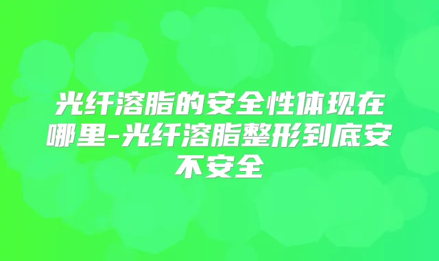 光纤溶脂的安全性体现在哪里-光纤溶脂整形到底安不安全