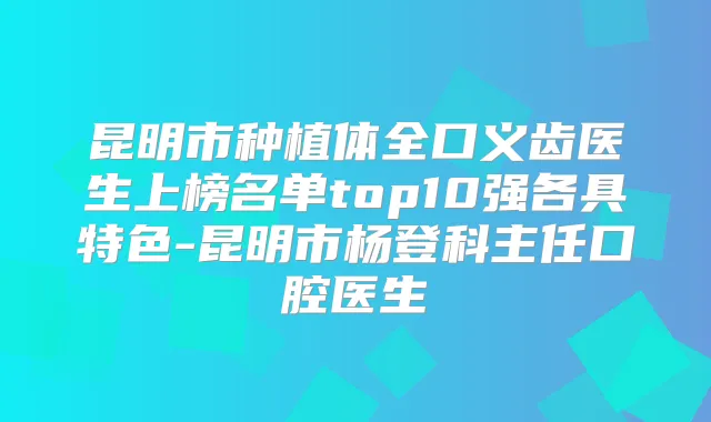 昆明市种植体全口义齿医生上榜名单top10强各具特色-昆明市杨登科主任口腔医生