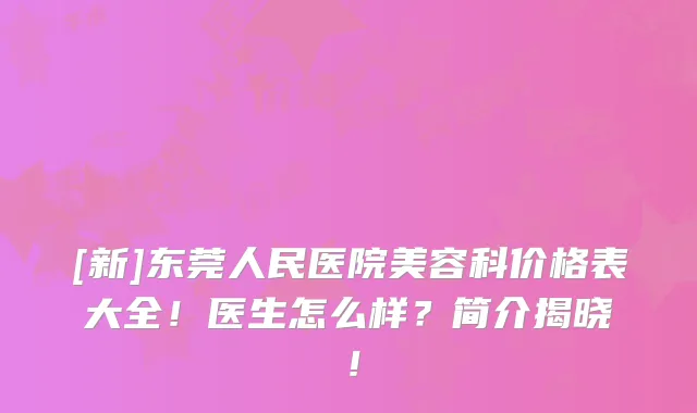 [新]东莞人民医院美容科价格表大全！医生怎么样？简介揭晓！