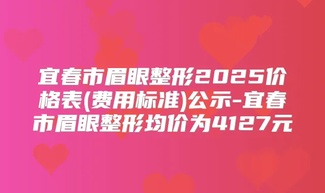 宜春市眉眼整形2025价格表(费用标准)公示-宜春市眉眼整形均价为4127元