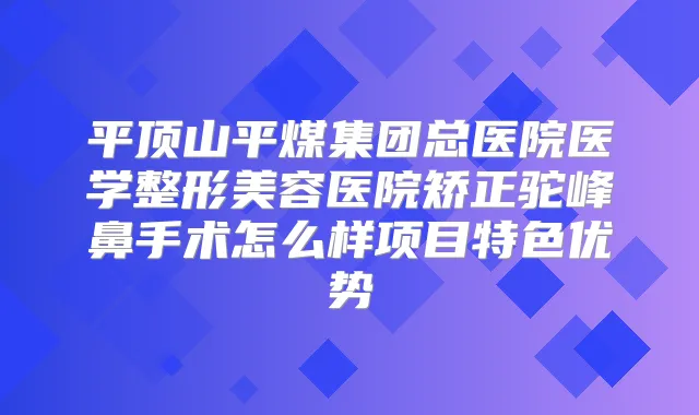 平顶山平煤集团总医院医学整形美容医院矫正驼峰鼻手术怎么样项目特色优势