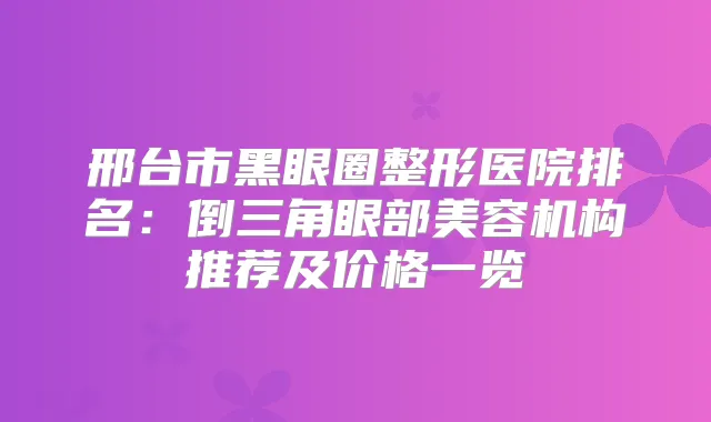 邢台市黑眼圈整形医院排名:倒三角眼部美容机构推荐及价格一览