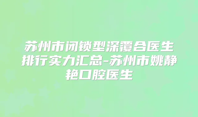 苏州市闭锁型深覆合医生排行实力汇总-苏州市姚静艳口腔医生