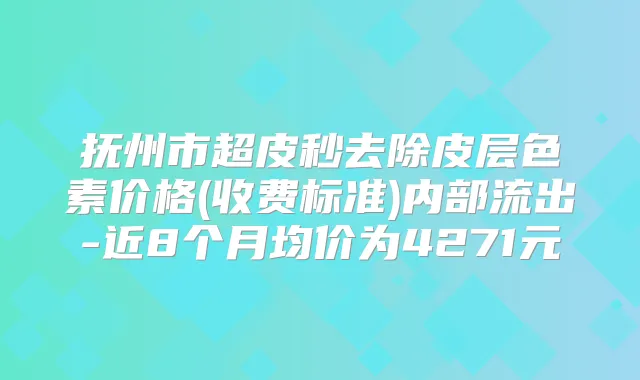 抚州市超皮秒去除皮层色素价格(收费标准)内部流出-近8个月均价为4271元