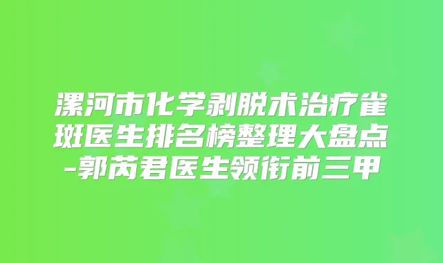 漯河市化学剥脱术雀斑医生排名榜整理大盘点-郭芮君医生领衔前三甲