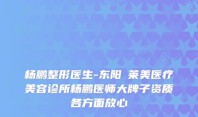 杨鹏整形医生-东阳玥莱美医疗美容诊所杨鹏医师大牌子资质各方面放心