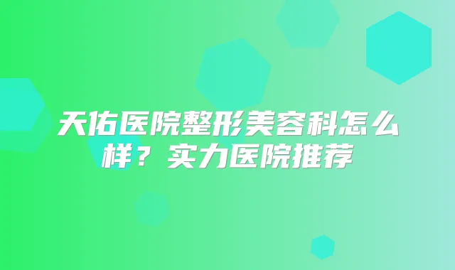天佑医院整形美容科怎么样？实力医院推荐