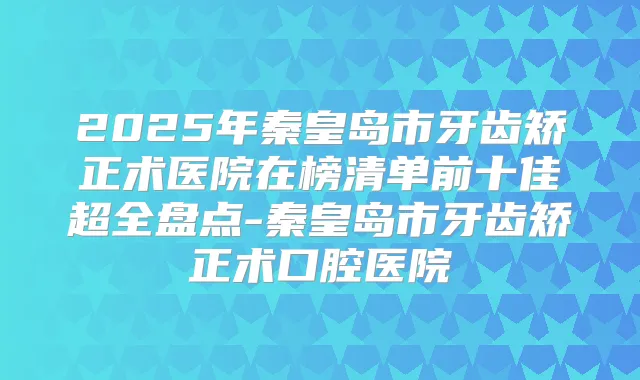 2025年秦皇岛市牙齿矫正术医院在榜清单前十佳超全盘点-秦皇岛市牙齿矫正术口腔医院