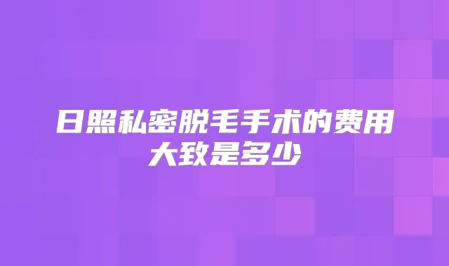 日照私密脱毛手术的费用大致是多少