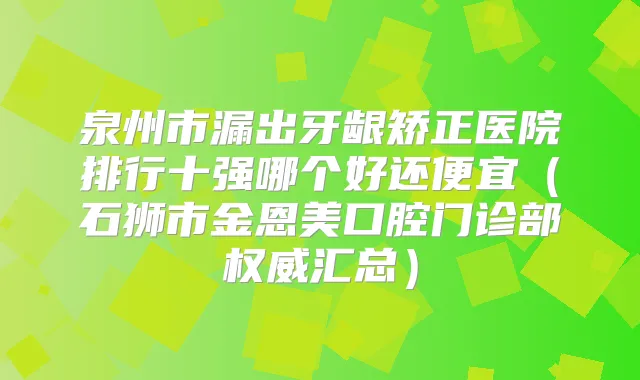 泉州市漏出牙龈矫正医院排行十强哪个好还便宜（石狮市金恩美口腔门诊部汇总）