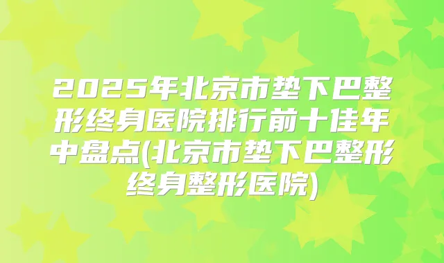 2025年北京市垫下巴整形终身医院排行前十佳年中盘点(北京市垫下巴整形终身整形医院)