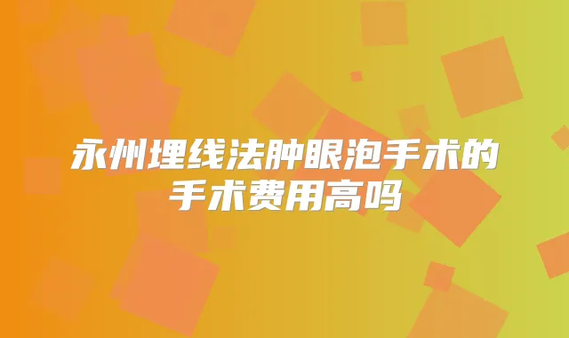 永州埋线法肿眼泡手术的手术费用高吗