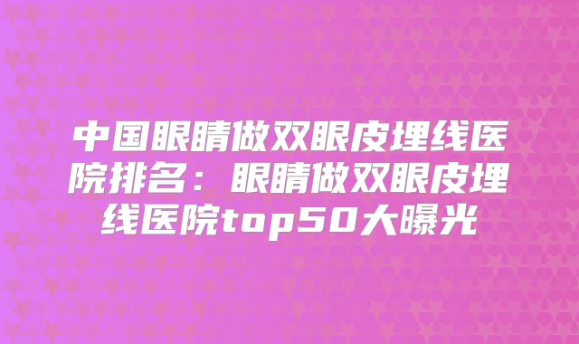 中国眼睛做双眼皮埋线医院排名：眼睛做双眼皮埋线医院top50大曝光