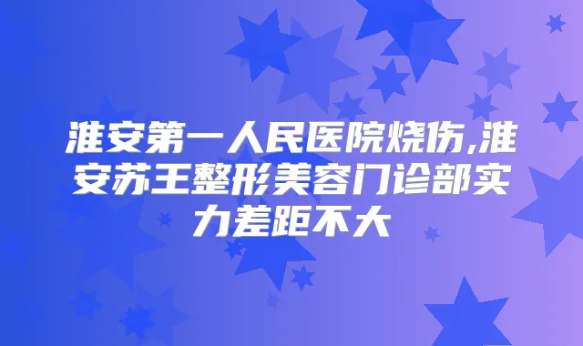 淮安第一人民医院烧伤,淮安苏王整形美容门诊部实力差距不大