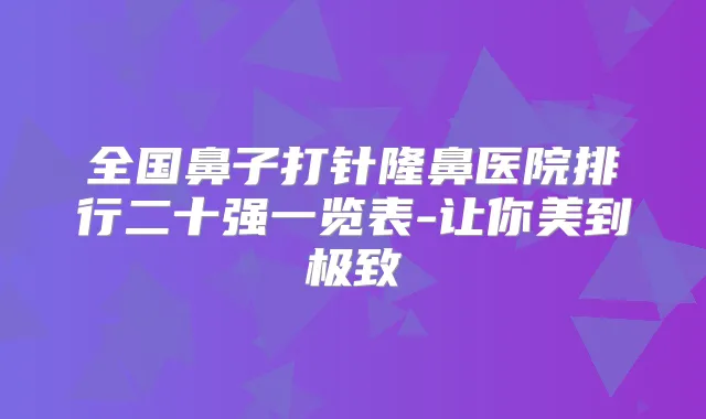 全国鼻子打针隆鼻医院排行二十强一览表-让你美到