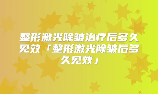 整形激光除皱后多久见效「整形激光除皱后多久见效」