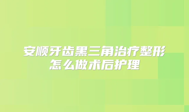 安顺牙齿黑三角整形怎么做术后护理