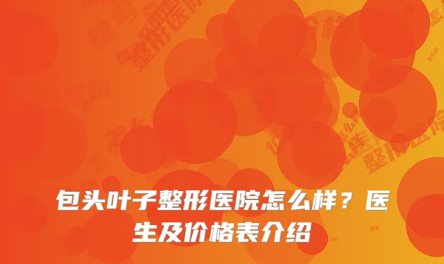 包头叶子整形医院怎么样？医生及价格表介绍