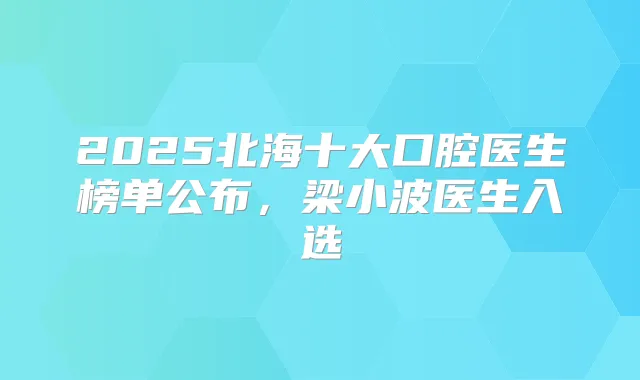 2025北海十大口腔医生榜单公布，梁小波医生入选