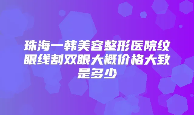 珠海一韩美容整形医院纹眼线割双眼大概价格大致是多少
