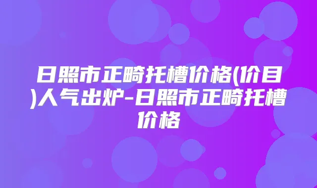 日照市正畸托槽价格(价目)人气出炉-日照市正畸托槽价格