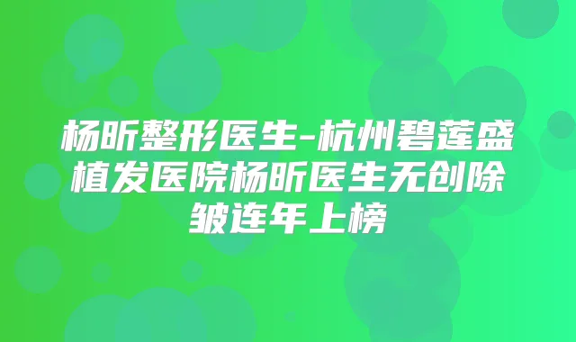 杨昕整形医生-杭州碧莲盛植发医院杨昕医生无创除皱连年上榜