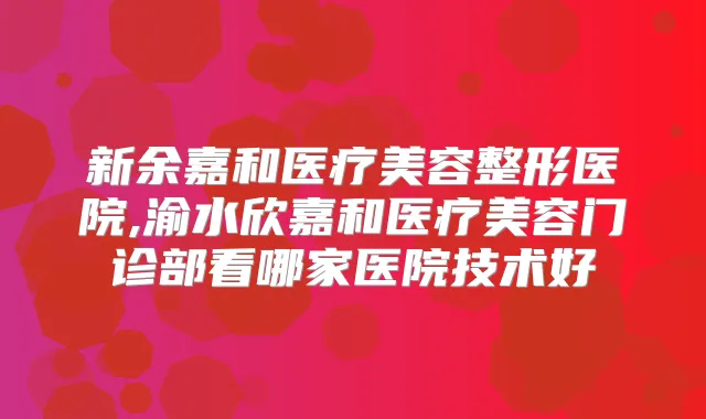新余嘉和医疗美容整形医院,渝水欣嘉和医疗美容门诊部看哪家医院技术好