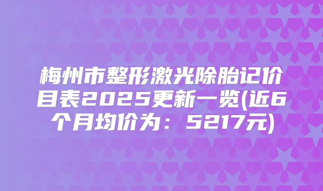 梅州市整形激光除胎记价目表2025更新一览(近6个月均价为:5217元)