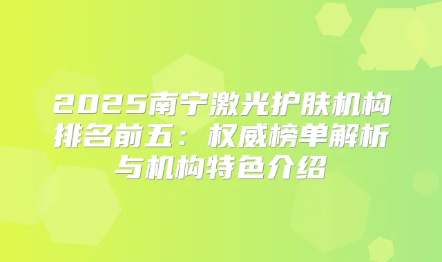 2025南宁激光护肤机构排名前五：榜单解析与机构特色介绍