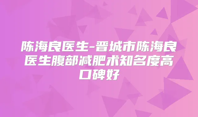 陈海良医生-晋城市陈海良医生腹部减肥术知名度高口碑好